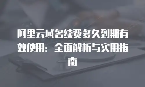 阿里云域名续费多久到期有效使用：全面解析与实用指南