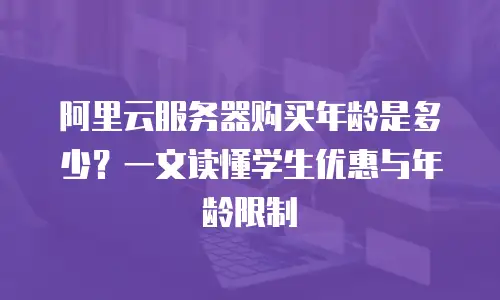 阿里云服务器购买年龄是多少？一文读懂学生优惠与年龄限制