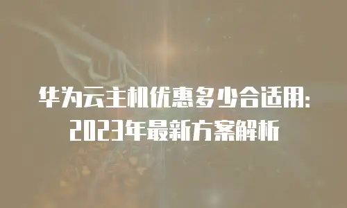 华为云主机优惠多少合适用：2023年最新方案解析
