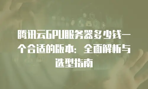 腾讯云GPU服务器多少钱一个合适的版本：全面解析与选型指南