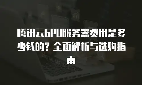 腾讯云GPU服务器费用是多少钱的？全面解析与选购指南
