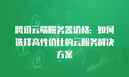 腾讯云端服务器价格：如何选择高性价比的云服务解决方案