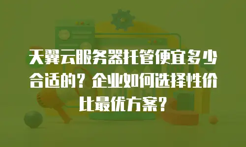 天翼云服务器托管便宜多少合适的？企业如何选择性价比最优方案？