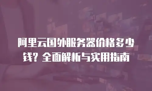 阿里云国外服务器价格多少钱？全面解析与实用指南