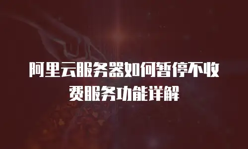 阿里云服务器如何暂停不收费服务功能详解