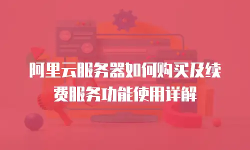 阿里云服务器如何购买及续费服务功能使用详解
