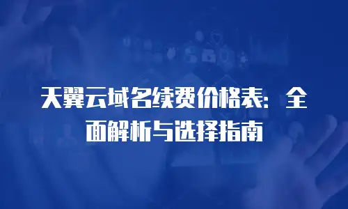 天翼云域名续费价格表：全面解析与选择指南