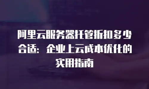 阿里云服务器托管折扣多少合适：企业上云成本优化的实用指南