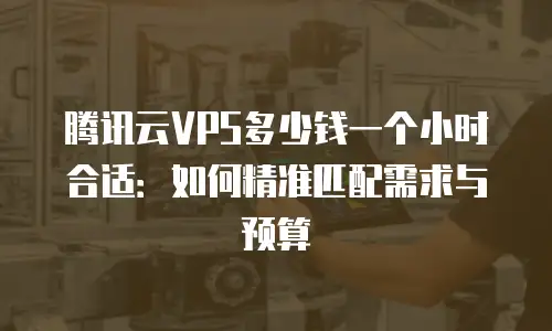 腾讯云VPS多少钱一个小时合适：如何精准匹配需求与预算