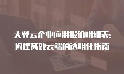 天翼云企业应用报价明细表：构建高效云端的透明化指南