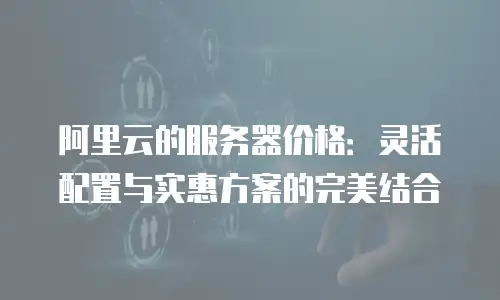 阿里云的服务器价格：灵活配置与实惠方案的完美结合