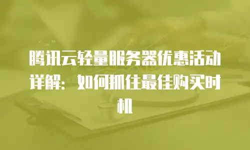 腾讯云轻量服务器优惠活动详解：如何抓住最佳购买时机