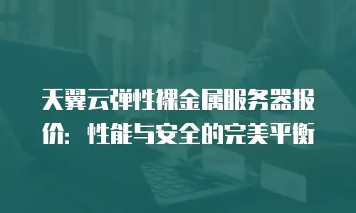 天翼云弹性裸金属服务器报价：性能与安全的完美平衡