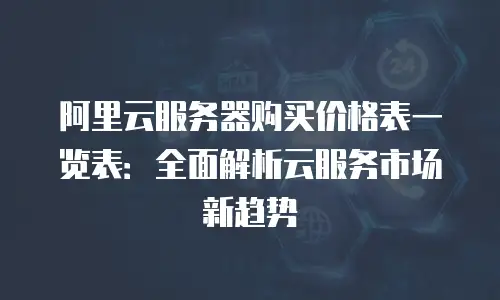阿里云服务器购买价格表一览表：全面解析云服务市场新趋势