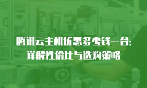 腾讯云主机优惠多少钱一台：详解性价比与选购策略