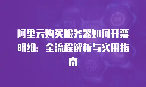 阿里云购买服务器如何开票明细：全流程解析与实用指南
