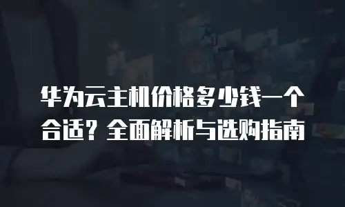 华为云主机价格多少钱一个合适？全面解析与选购指南