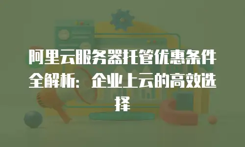 阿里云服务器托管优惠条件全解析：企业上云的高效选择