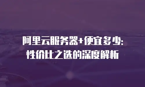 阿里云服务器+便宜多少：性价比之选的深度解析