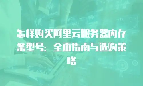 怎样购买阿里云服务器内存条型号：全面指南与选购策略