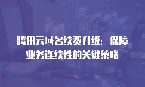 腾讯云域名续费升级：保障业务连续性的关键策略