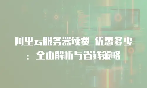 阿里云服务器续费 优惠多少：全面解析与省钱策略