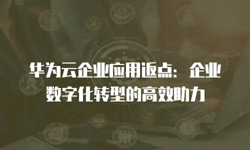 华为云企业应用返点：企业数字化转型的高效助力