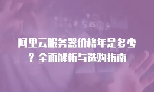 阿里云服务器价格年是多少？全面解析与选购指南