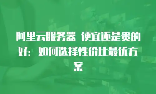 阿里云服务器 便宜还是贵的好：如何选择性价比最优方案