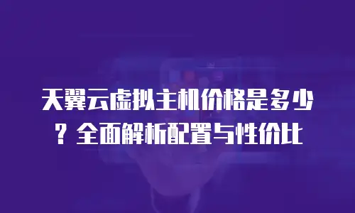 天翼云虚拟主机价格是多少？全面解析配置与性价比