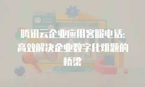 腾讯云企业应用客服电话：高效解决企业数字化难题的桥梁