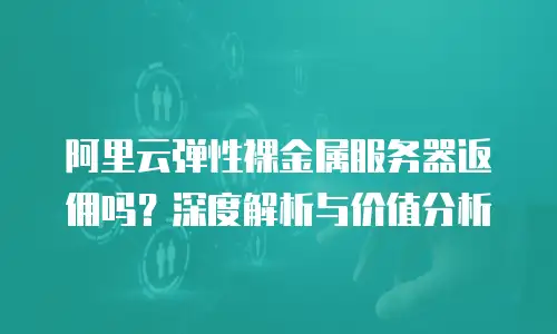 阿里云弹性裸金属服务器返佣吗？深度解析与价值分析