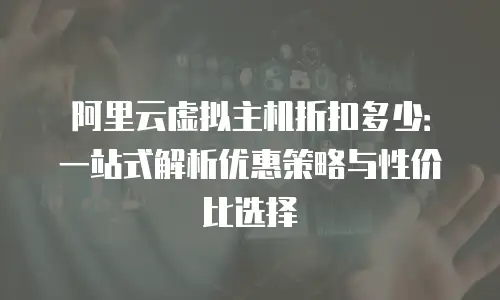 阿里云虚拟主机折扣多少：一站式解析优惠策略与性价比选择