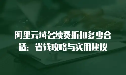 阿里云域名续费折扣多少合适：省钱攻略与实用建议