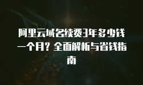 阿里云域名续费3年多少钱一个月？全面解析与省钱指南