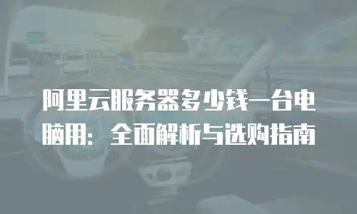 阿里云服务器多少钱一台电脑用：全面解析与选购指南