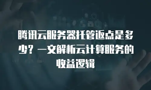 腾讯云服务器托管返点是多少？一文解析云计算服务的收益逻辑