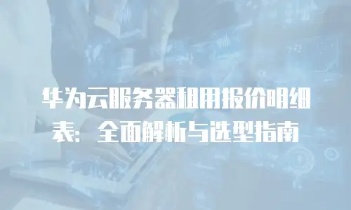 华为云服务器租用报价明细表：全面解析与选型指南