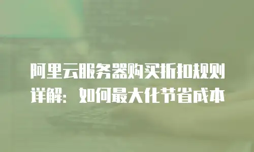 阿里云服务器购买折扣规则详解：如何最大化节省成本