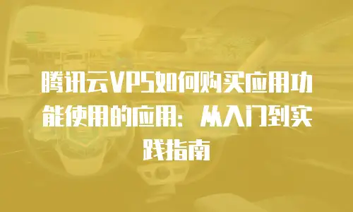 腾讯云VPS如何购买应用功能使用的应用：从入门到实践指南
