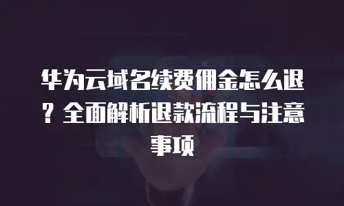 华为云域名续费佣金怎么退？全面解析退款流程与注意事项
