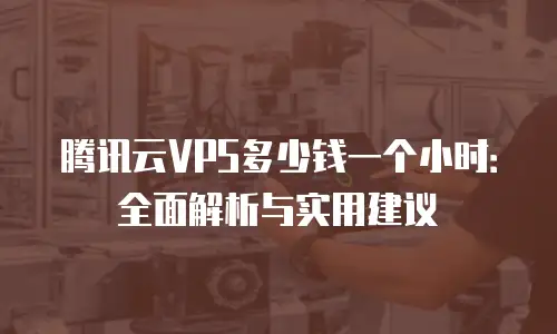 腾讯云VPS多少钱一个小时：全面解析与实用建议