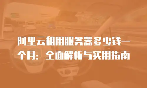 阿里云租用服务器多少钱一个月：全面解析与实用指南