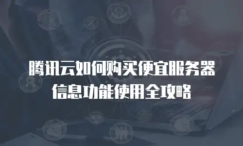 腾讯云如何购买便宜服务器信息功能使用全攻略