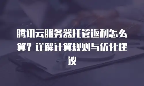 腾讯云服务器托管返利怎么算？详解计算规则与优化建议