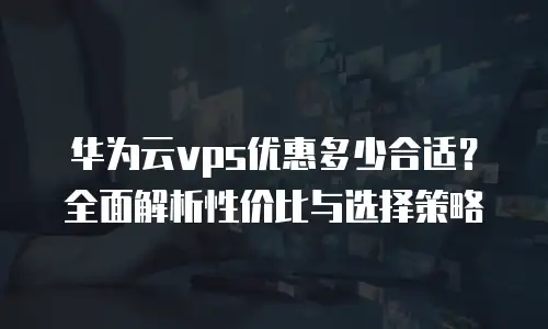 华为云vps优惠多少合适？全面解析性价比与选择策略