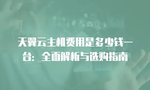 天翼云主机费用是多少钱一台：全面解析与选购指南