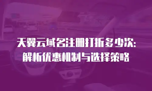 天翼云域名注册打折多少次：解析优惠机制与选择策略