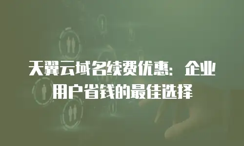 天翼云域名续费优惠：企业用户省钱的最佳选择