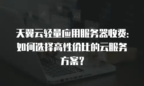 天翼云轻量应用服务器收费：如何选择高性价比的云服务方案？